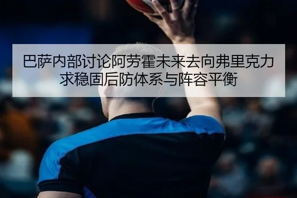 巴萨内部讨论阿劳霍未来去向弗里克力求稳固后防体系与阵容平衡
