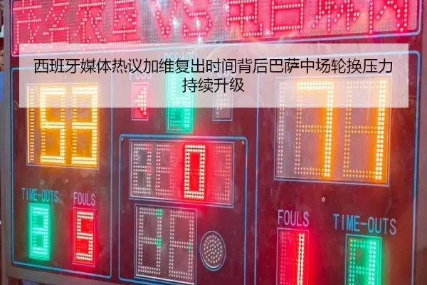 西班牙媒体热议加维复出时间背后巴萨中场轮换压力持续升级