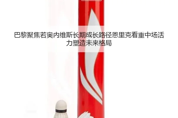 巴黎聚焦若奥内维斯长期成长路径恩里克看重中场活力塑造未来格局