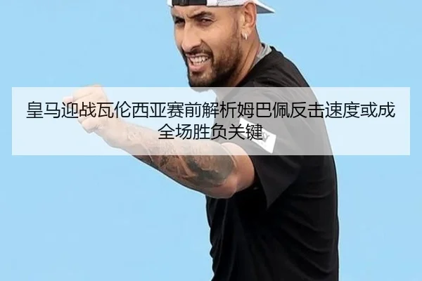 皇马迎战瓦伦西亚赛前解析姆巴佩反击速度或成全场胜负关键