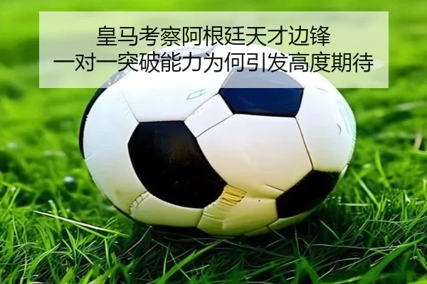 皇马考察阿根廷天才边锋 一对一突破能力为何引发高度期待