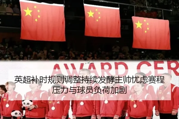 英超补时规则调整持续发酵主帅忧虑赛程压力与球员负荷加剧